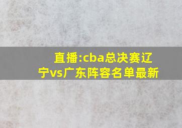 直播:cba总决赛辽宁vs广东阵容名单最新