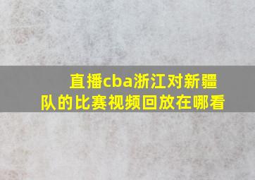 直播cba浙江对新疆队的比赛视频回放在哪看