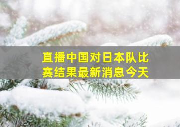 直播中国对日本队比赛结果最新消息今天