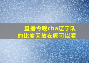 直播今晚cba辽宁队的比赛回放在哪可以看