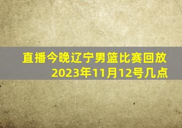 直播今晚辽宁男篮比赛回放2023年11月12号几点