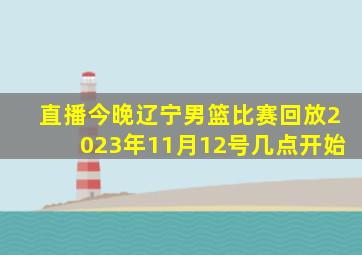 直播今晚辽宁男篮比赛回放2023年11月12号几点开始