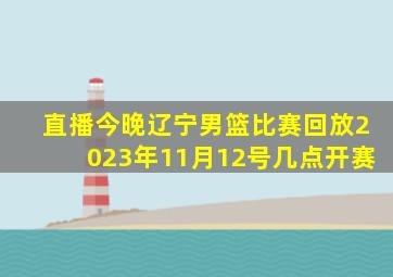 直播今晚辽宁男篮比赛回放2023年11月12号几点开赛