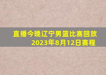 直播今晚辽宁男篮比赛回放2023年8月12日赛程