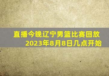 直播今晚辽宁男篮比赛回放2023年8月8日几点开始