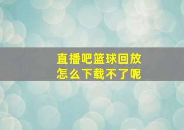 直播吧篮球回放怎么下载不了呢