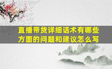 直播带货详细话术有哪些方面的问题和建议怎么写