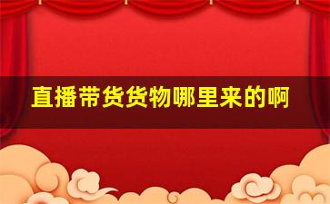 直播带货货物哪里来的啊