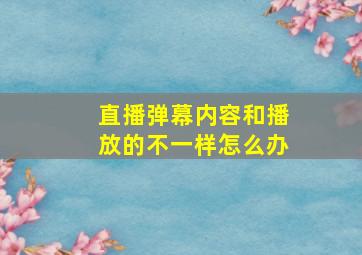 直播弹幕内容和播放的不一样怎么办