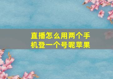 直播怎么用两个手机登一个号呢苹果