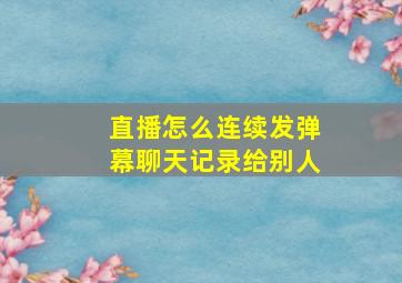 直播怎么连续发弹幕聊天记录给别人