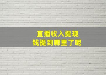 直播收入提现钱提到哪里了呢