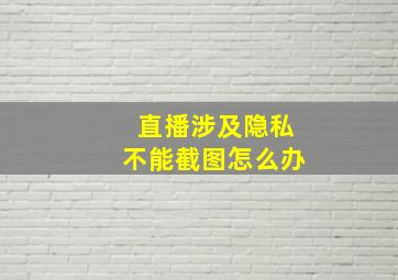 直播涉及隐私不能截图怎么办