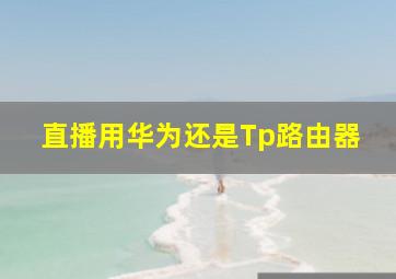 直播用华为还是Tp路由器