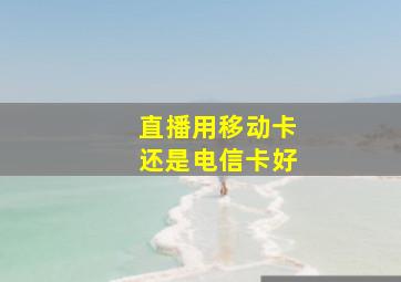 直播用移动卡还是电信卡好