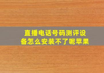 直播电话号码测评设备怎么安装不了呢苹果