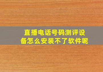 直播电话号码测评设备怎么安装不了软件呢