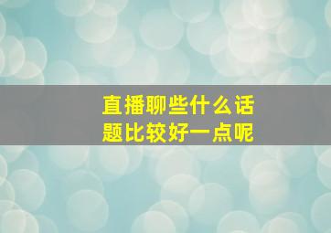 直播聊些什么话题比较好一点呢