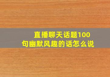 直播聊天话题100句幽默风趣的话怎么说