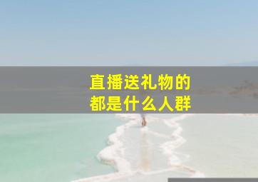 直播送礼物的都是什么人群