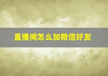 直播间怎么加微信好友