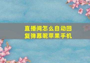 直播间怎么自动回复弹幕呢苹果手机