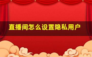 直播间怎么设置隐私用户