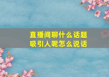 直播间聊什么话题吸引人呢怎么说话