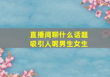 直播间聊什么话题吸引人呢男生女生