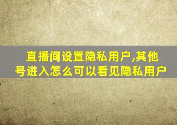 直播间设置隐私用户,其他号进入怎么可以看见隐私用户