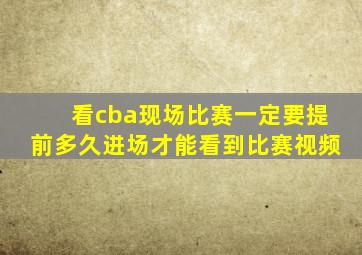 看cba现场比赛一定要提前多久进场才能看到比赛视频