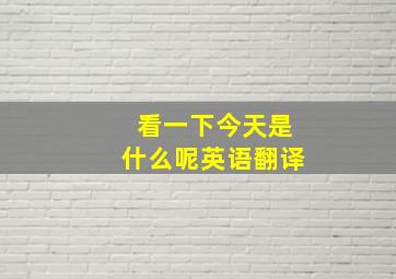 看一下今天是什么呢英语翻译