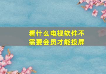 看什么电视软件不需要会员才能投屏