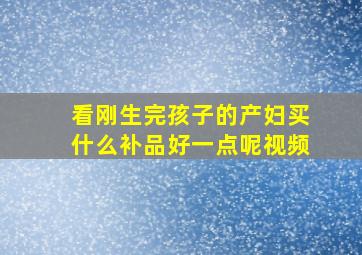 看刚生完孩子的产妇买什么补品好一点呢视频