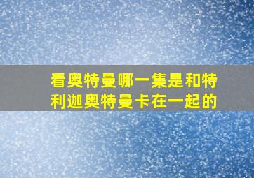 看奥特曼哪一集是和特利迦奥特曼卡在一起的