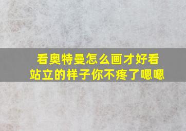 看奥特曼怎么画才好看站立的样子你不疼了嗯嗯