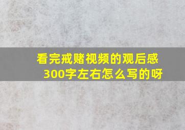 看完戒赌视频的观后感300字左右怎么写的呀