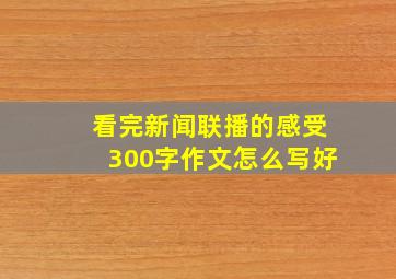 看完新闻联播的感受300字作文怎么写好