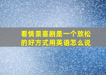 看情景喜剧是一个放松的好方式用英语怎么说