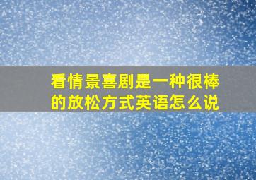 看情景喜剧是一种很棒的放松方式英语怎么说