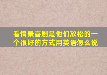 看情景喜剧是他们放松的一个很好的方式用英语怎么说