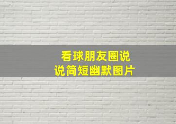 看球朋友圈说说简短幽默图片