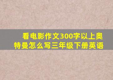 看电影作文300字以上奥特曼怎么写三年级下册英语