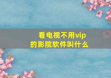 看电视不用vip的影院软件叫什么