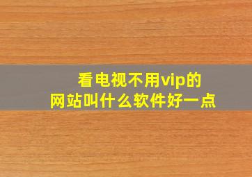 看电视不用vip的网站叫什么软件好一点