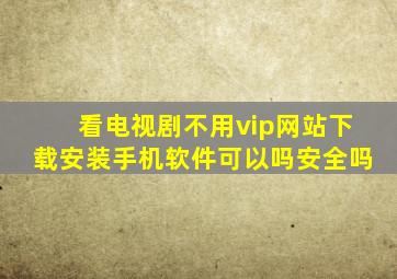 看电视剧不用vip网站下载安装手机软件可以吗安全吗