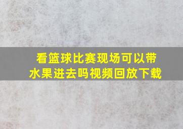 看篮球比赛现场可以带水果进去吗视频回放下载