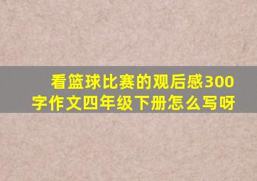 看篮球比赛的观后感300字作文四年级下册怎么写呀