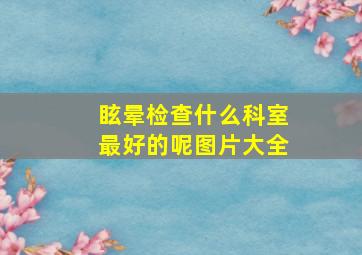 眩晕检查什么科室最好的呢图片大全