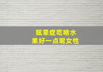 眩晕症吃啥水果好一点呢女性